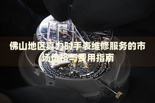 佛山地區(qū)真力時(shí)手表維修服務(wù)的市場價(jià)格與費(fèi)用指南
