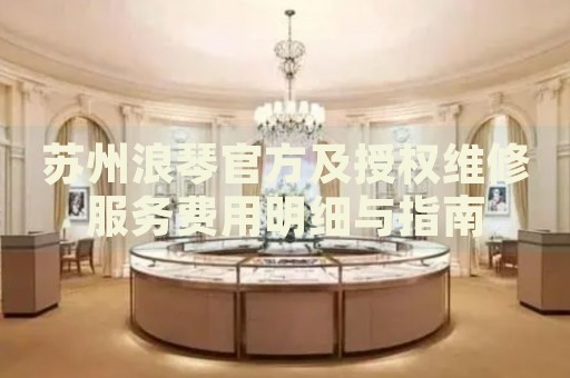 蘇州浪琴官方及授權(quán)維修服務(wù)費(fèi)用明細(xì)與指南