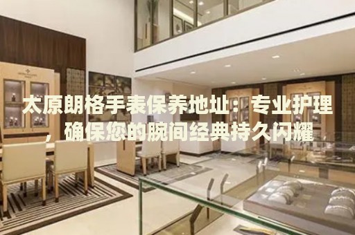 太原朗格手表保養(yǎng)地址：專業(yè)護理，確保您的腕間經(jīng)典持久閃耀