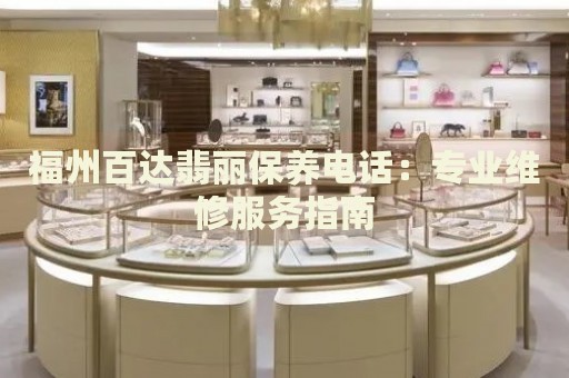 福州百達(dá)翡麗保養(yǎng)電話：專業(yè)維修服務(wù)指南