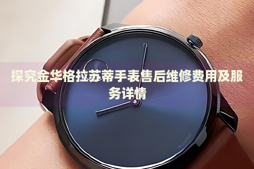 探究金華格拉蘇蒂手表售后維修費(fèi)用及服務(wù)詳情