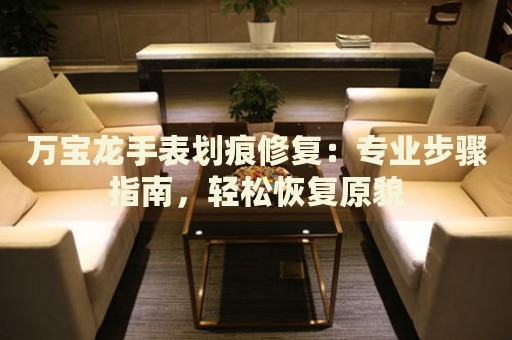 萬寶龍手表劃痕修復(fù)：專業(yè)步驟指南，輕松恢復(fù)原貌