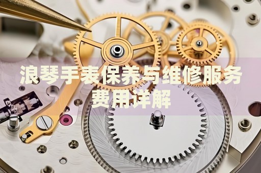 浪琴手表保養(yǎng)與維修服務(wù)費(fèi)用詳解