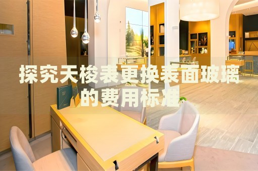 探究天梭表更換表面玻璃的費(fèi)用標(biāo)準(zhǔn)