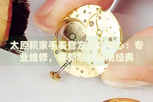 太原積家手表官方維修中心：專業(yè)維修，煥新您的腕間經(jīng)典