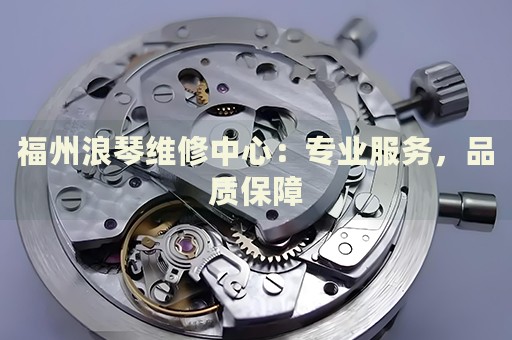 福州浪琴維修中心：專業(yè)服務(wù)，品質(zhì)保障