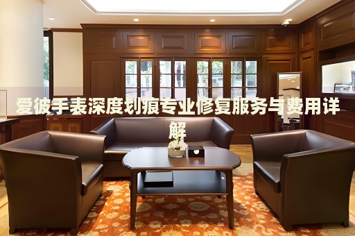 愛彼手表深度劃痕專業(yè)修復服務與費用詳解