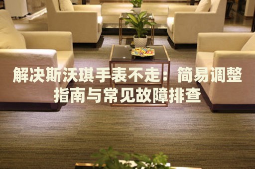 解決斯沃琪手表不走：簡易調整指南與常見故障排查