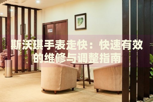 斯沃琪手表走快：快速有效的維修與調整指南