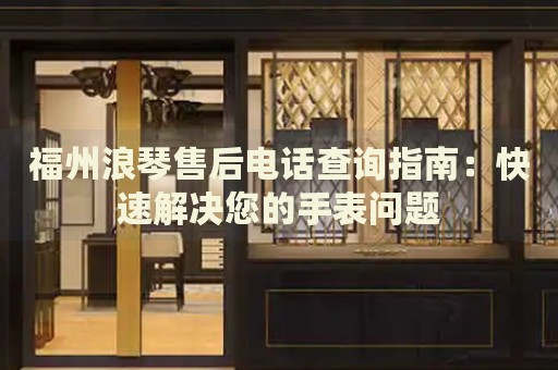 福州浪琴售后電話查詢指南：快速解決您的手表問(wèn)題