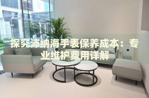 探究沛納海手表保養(yǎng)成本：專業(yè)維護費用詳解