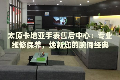 太原卡地亞手表售后中心：專業(yè)維修保養(yǎng)，煥新您的腕間經(jīng)典