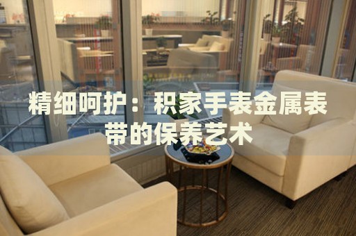 精細呵護：積家手表金屬表帶的保養(yǎng)藝術(shù)