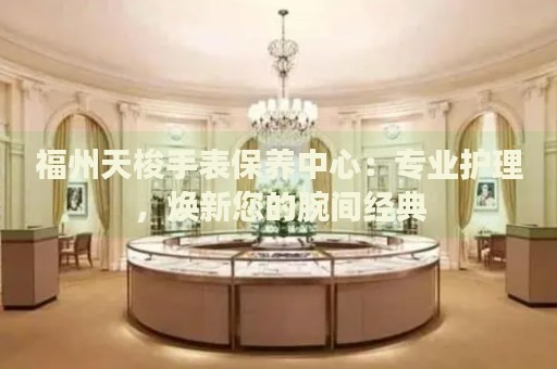 福州天梭手表保養(yǎng)中心：專業(yè)護理，煥新您的腕間經(jīng)典