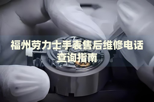 福州勞力士手表售后維修電話查詢指南