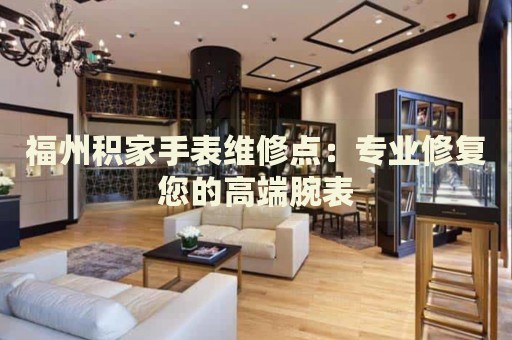 福州積家手表維修點：專業(yè)修復您的高端腕表