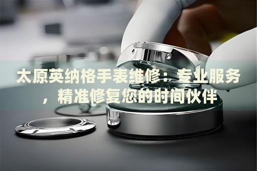 太原英納格手表維修：專業(yè)服務，精準修復您的時間伙伴