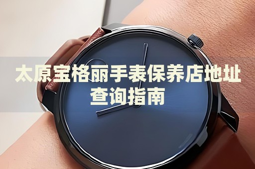 太原寶格麗手表保養(yǎng)店地址查詢指南