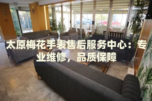 太原梅花手表售后服務中心：專業(yè)維修，品質保障