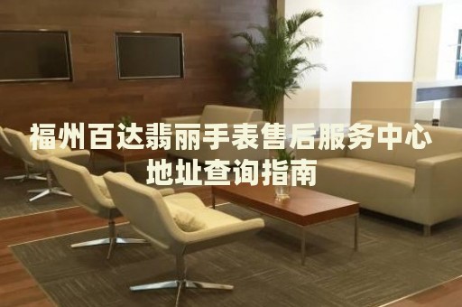 福州百達翡麗手表售后服務中心地址查詢指南