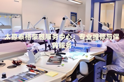 太原泰格豪雅服務中心：專業(yè)維修與保養(yǎng)服務