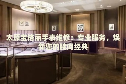 太原寶格麗手表維修：專業(yè)服務，煥新您的腕間經(jīng)典