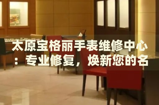 太原寶格麗手表維修中心：專業(yè)修復，煥新您的名表時光