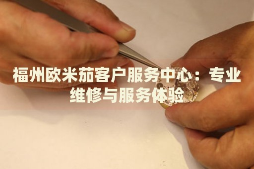 福州歐米茄客戶服務中心：專業(yè)維修與服務體驗