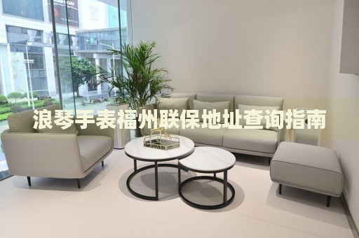 浪琴手表福州聯保地址查詢指南