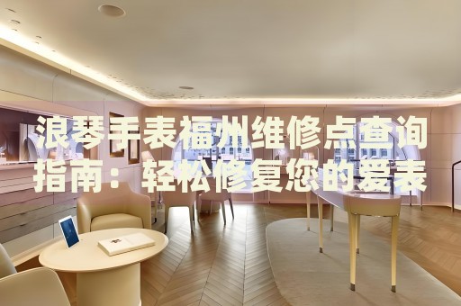 浪琴手表福州維修點查詢指南：輕松修復您的愛表