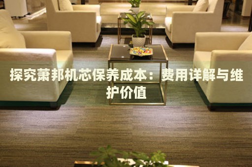 探究蕭邦機(jī)芯保養(yǎng)成本：費(fèi)用詳解與維護(hù)價(jià)值
