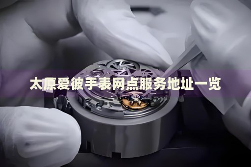 太原愛彼手表網(wǎng)點服務地址一覽