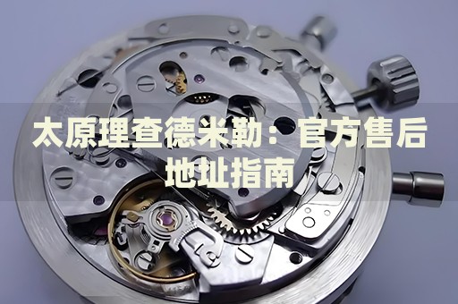 太原理查德米勒：官方售后地址指南