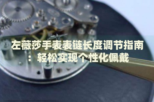 左薇莎手表表鏈長度調(diào)節(jié)指南：輕松實(shí)現(xiàn)個(gè)性化佩戴