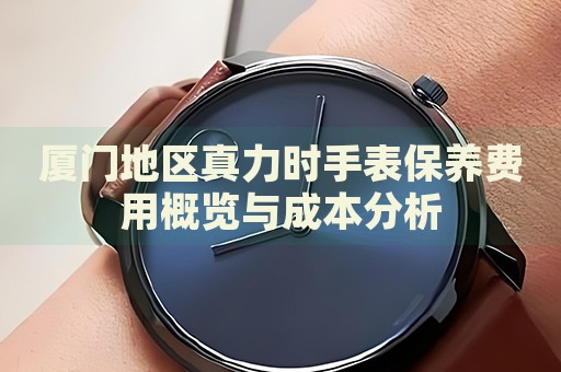 廈門地區(qū)真力時(shí)手表保養(yǎng)費(fèi)用概覽與成本分析