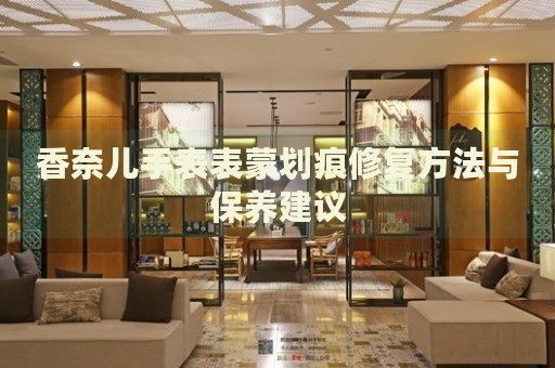 香奈兒手表表蒙劃痕修復(fù)方法與保養(yǎng)建議