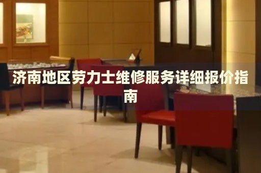 濟(jì)南地區(qū)勞力士維修服務(wù)詳細(xì)報(bào)價(jià)指南