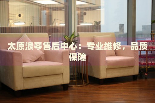 太原浪琴售后中心：專業(yè)維修，品質(zhì)保障