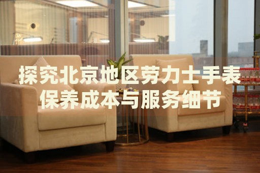 探究北京地區(qū)勞力士手表保養(yǎng)成本與服務(wù)細(xì)節(jié)