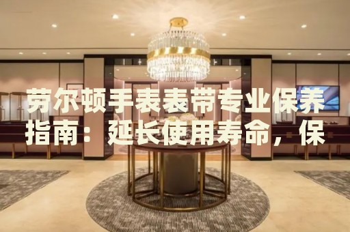 勞爾頓手表表帶專業(yè)保養(yǎng)指南：延長(zhǎng)使用壽命，保持光亮如新