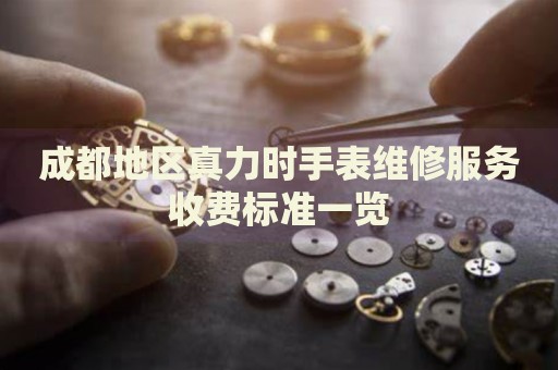 成都地區(qū)真力時(shí)手表維修服務(wù)收費(fèi)標(biāo)準(zhǔn)一覽