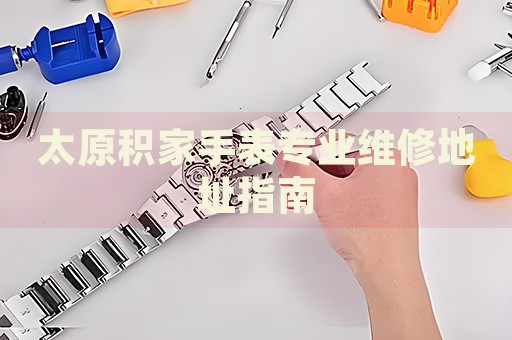 太原積家手表專業(yè)維修地址指南
