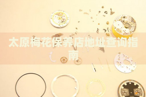 太原梅花保養(yǎng)店地址查詢指南