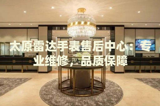 太原雷達手表售后中心：專業(yè)維修，品質(zhì)保障