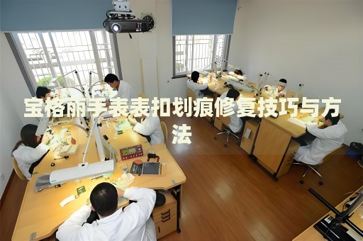 寶格麗手表表扣劃痕修復(fù)技巧與方法