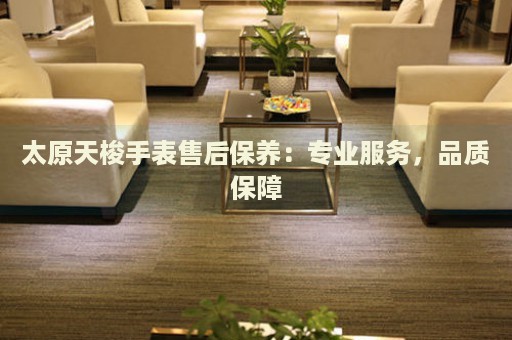 太原天梭手表售后保養(yǎng)：專業(yè)服務，品質(zhì)保障
