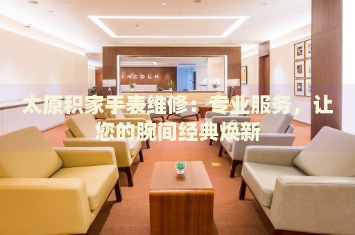 太原積家手表維修：專業(yè)服務，讓您的腕間經(jīng)典煥新
