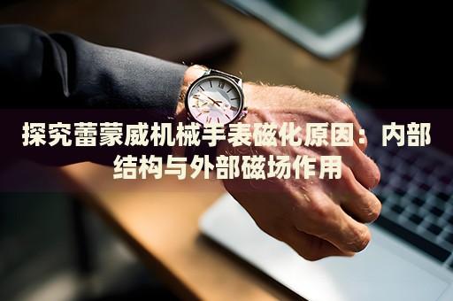 探究蕾蒙威機(jī)械手表磁化原因：內(nèi)部結(jié)構(gòu)與外部磁場(chǎng)作用