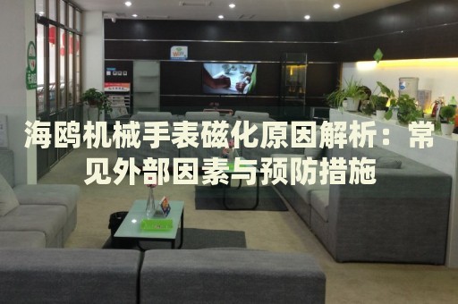海鷗機(jī)械手表磁化原因解析：常見(jiàn)外部因素與預(yù)防措施