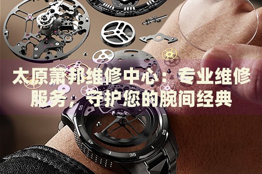 太原蕭邦維修中心：專(zhuān)業(yè)維修服務(wù)，守護(hù)您的腕間經(jīng)典